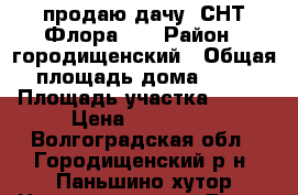 продаю дачу  СНТ Флора-3  › Район ­ городищенский › Общая площадь дома ­ 18 › Площадь участка ­ 600 › Цена ­ 250 000 - Волгоградская обл., Городищенский р-н, Паньшино хутор Недвижимость » Дома, коттеджи, дачи продажа   . Волгоградская обл.